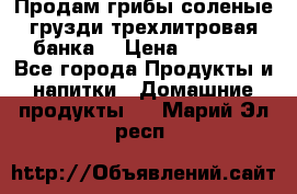 Продам грибы соленые грузди трехлитровая банка  › Цена ­ 1 300 - Все города Продукты и напитки » Домашние продукты   . Марий Эл респ.